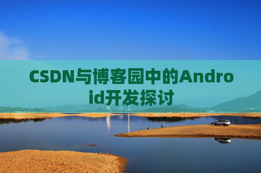 CSDN与博客园中的Android开发探讨