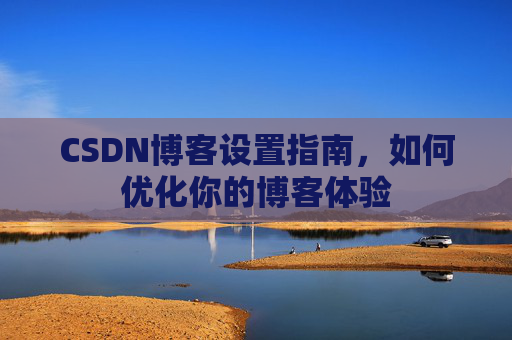 CSDN博客设置指南，如何优化你的博客体验